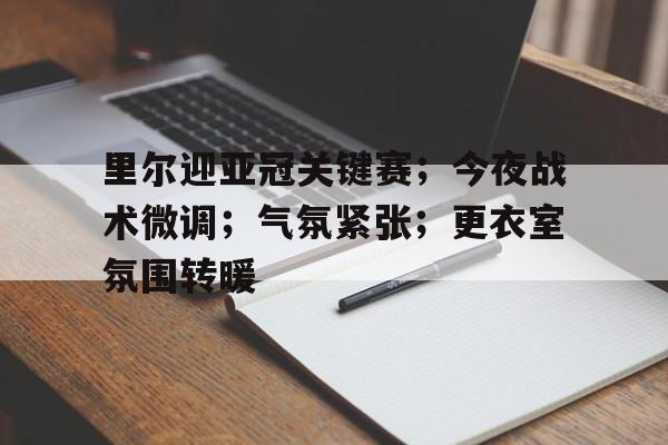 英雄联盟赔率- 里尔迎亚冠关键赛；今夜战术微调；气氛紧张；更衣室氛围转暖