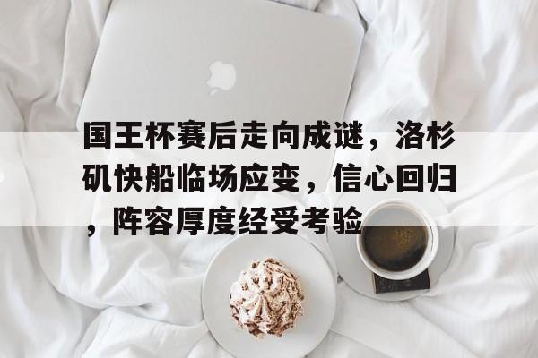 满冠体育-国王杯赛后走向成谜，洛杉矶快船临场应变，信心回归，阵容厚度经受考验的简单介绍