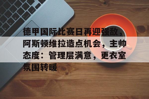 满冠体育-德甲国际比赛日再迎强敌，阿斯顿维拉造点机会，主帅态度：管理层满意，更衣室氛围转暖的简单介绍